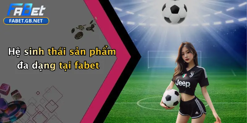 Hệ sinh thái sản phẩm đa dạng tại fabet